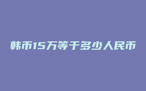 韩币15万等于多少人民币汇率