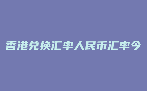 香港兑换汇率人民币汇率今日价格