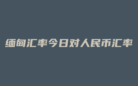 缅甸汇率今日对人民币汇率