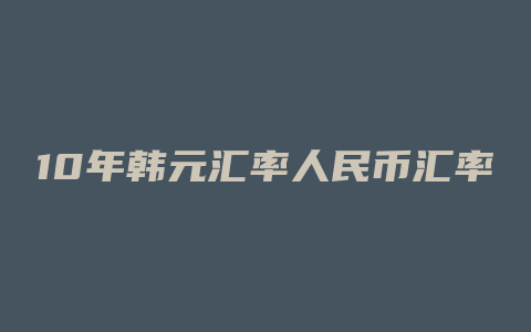 10年韩元汇率人民币汇率