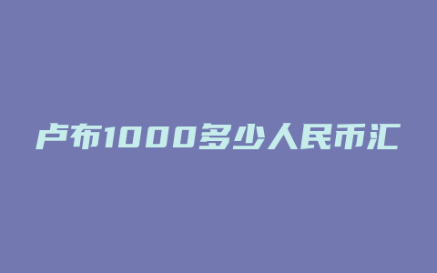 卢布1000多少人民币汇率