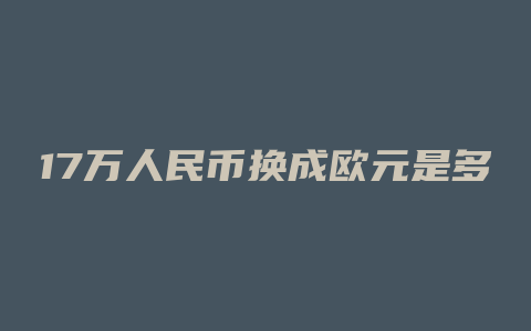 17万人民币换成欧元是多少人民币汇率