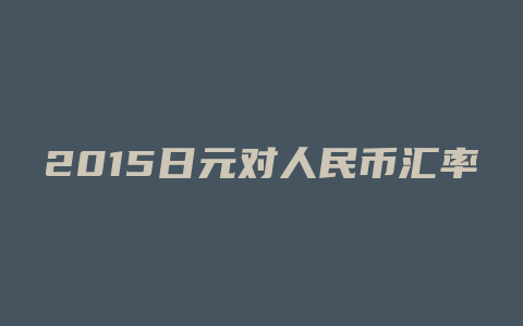 2015日元对人民币汇率今日汇率