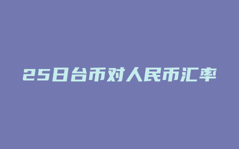 25日台币对人民币汇率