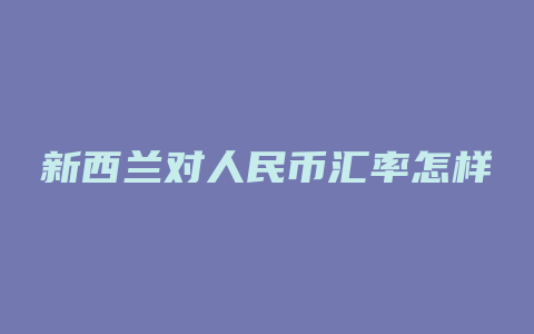 新西兰对人民币汇率怎样