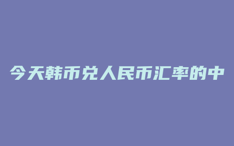 今天韩币兑人民币汇率的中间价