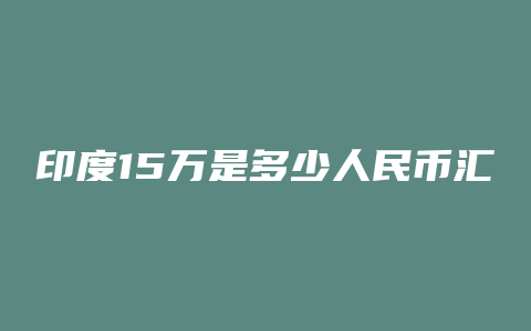 印度15万是多少人民币汇率