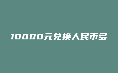 10000元兑换人民币多少人民币汇率