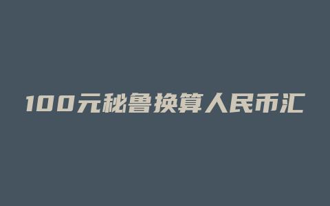 100元秘鲁换算人民币汇率