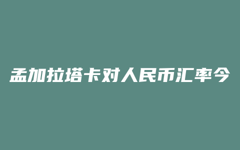 孟加拉塔卡对人民币汇率今日