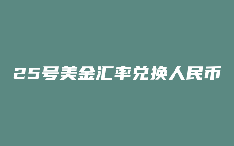 25号美金汇率兑换人民币汇率