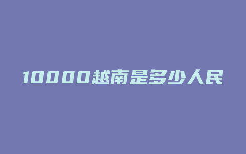 10000越南是多少人民币多少人民币汇率