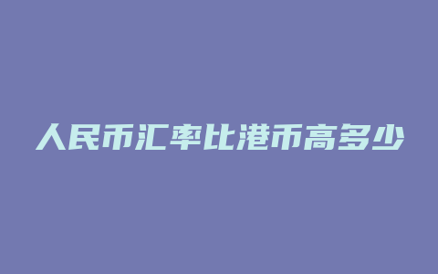 人民币汇率比港币高多少