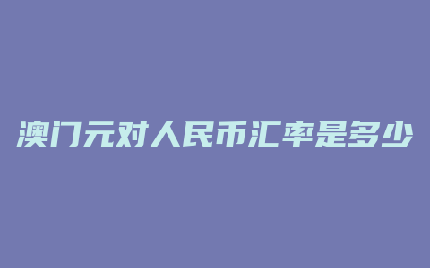 澳门元对人民币汇率是多少