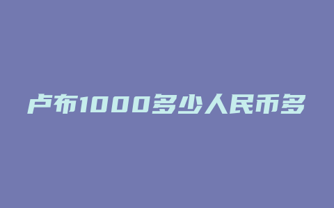 卢布1000多少人民币多少人民币汇率