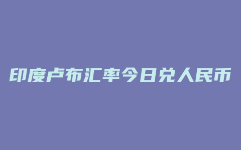 印度卢布汇率今日兑人民币汇率