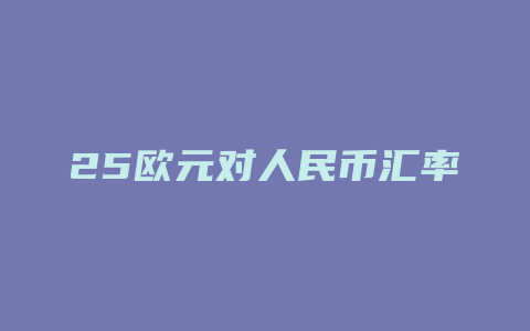 25欧元对人民币汇率