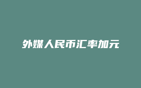 外媒人民币汇率加元