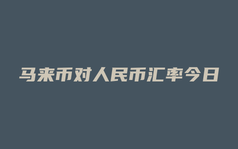 马来币对人民币汇率今日