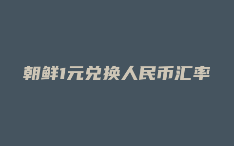 朝鲜1元兑换人民币汇率