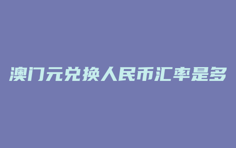 澳门元兑换人民币汇率是多少