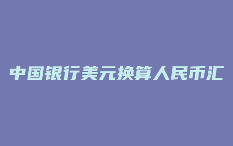 中国银行美元换算人民币汇率